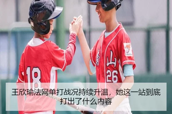 王欣瑜法网单打战况持续升温，她这一站到底打出了什么内容 | kaiyun